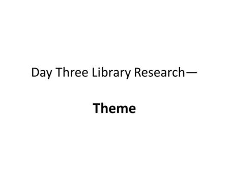 Day Three Library Research— Theme. Day 3—Themes Identify at least three (3) themes in your literary work. – 1. What “big idea” is the story about? – 2.