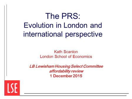 The PRS: Evolution in London and international perspective Kath Scanlon London School of Economics LB Lewisham Housing Select Committee affordability review.
