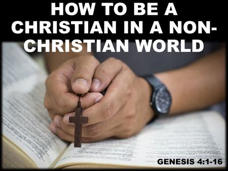HOW TO BE A CHRISTIAN IN A NON- CHRISTIAN WORLD GENESIS 4:1-16.