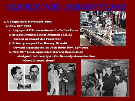 Kennedy and Johnson Years I. A Tragic End: November 1963 a. Nov. 22 nd 1963 1. 12:30pm J.F.K. assassinated in Dallas Texas 2. 2:35pm Lyndon Baines Johnson.
