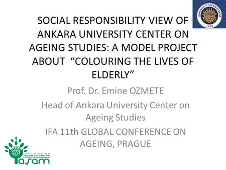SOCIAL RESPONSIBILITY VIEW OF ANKARA UNIVERSITY CENTER ON AGEING STUDIES: A MODEL PROJECT ABOUT “COLOURING THE LIVES OF ELDERLY” Prof. Dr. Emine OZMETE.