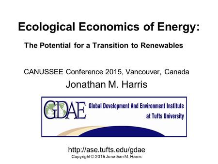 Ecological Economics of Energy: The Potential for a Transition to Renewables CANUSSEE Conference 2015, Vancouver, Canada Jonathan M. Harris