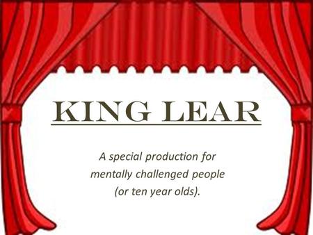 King Lear A special production for mentally challenged people (or ten year olds).