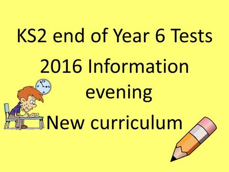 KS2 end of Year 6 Tests 2016 Information evening New curriculum.