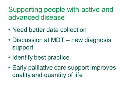 Supporting people with active and advanced disease Need better data collection Discussion at MDT – new diagnosis support Identify best practice Early palliative.