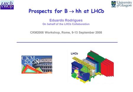 Prospects for B  hh at LHCb Eduardo Rodrigues On behalf of the LHCb Collaboration CKM2008 Workshop, Rome, 9-13 September 2008 LHCb.