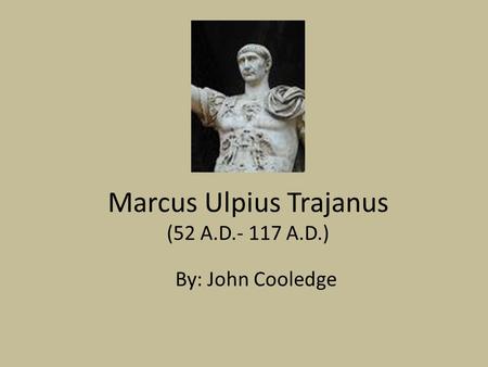 Marcus Ulpius Trajanus (52 A.D.- 117 A.D.) By: John Cooledge.