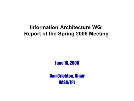 Information Architecture WG: Report of the Spring 2006 Meeting June 16, 2006 Dan Crichton, Chair NASA/JPL.