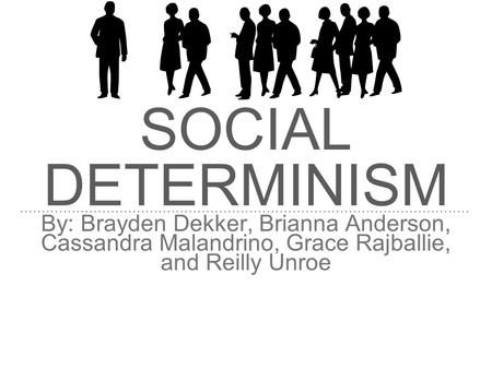 SOCIAL DETERMINISM By: Brayden Dekker, Brianna Anderson, Cassandra Malandrino, Grace Rajballie, and Reilly Unroe.