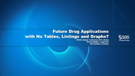 Copyright © 2015, SAS Institute Inc. All rights reserved. Future Drug Applications with No Tables, Listings and Graphs? PhUSE Annual Conference 2015, Vienna.