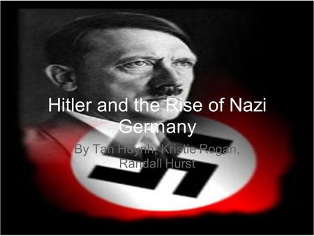 Hitler and the Rise of Nazi Germany By Tan Huynh, Kristie Rogan, Randall Hurst.