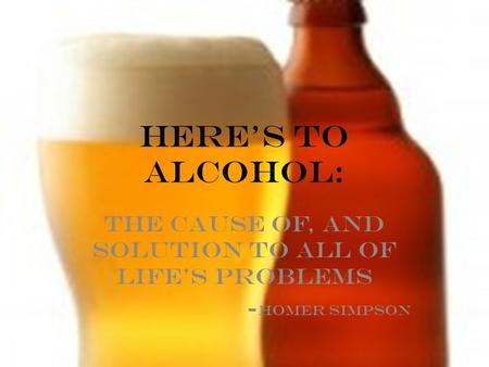 HERE’s TO ALCOHOL: THe cause of, and solution to all of life’s problems - Homer simpson.