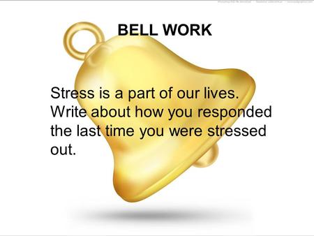 BELL WORK Stress is a part of our lives. Write about how you responded the last time you were stressed out.
