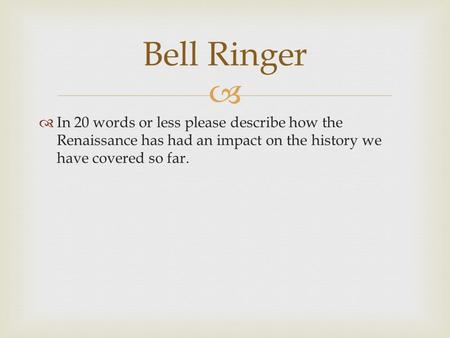   In 20 words or less please describe how the Renaissance has had an impact on the history we have covered so far. Bell Ringer.