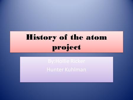 History of the atom project By:Hollie Ricker Hunter Kuhlman By:Hollie Ricker Hunter Kuhlman.
