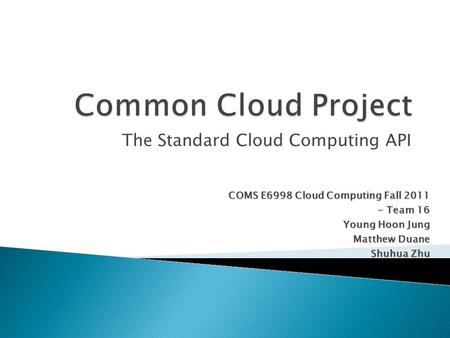 The Standard Cloud Computing API COMS E6998 Cloud Computing Fall 2011 - Team 16 - Team 16 Young Hoon Jung Matthew Duane Shuhua Zhu.