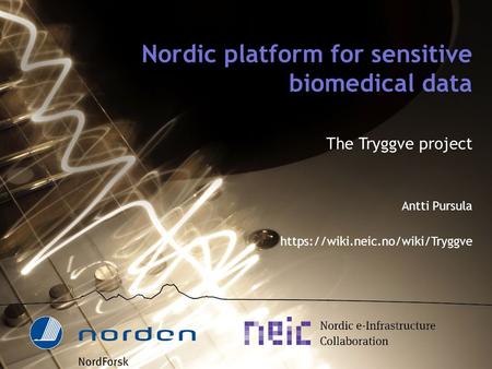 Nordic platform for sensitive biomedical data The Tryggve project Antti Pursula https://wiki.neic.no/wiki/Tryggve.