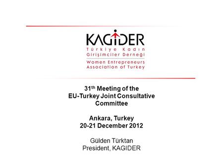 31 th Meeting of the EU-Turkey Joint Consultative Committee Ankara, Turkey 20-21 December 2012 Gülden Türktan President, KAGIDER.