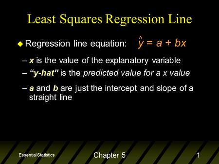 Essential Statistics Chapter 51 Least Squares Regression Line u Regression line equation: y = a + bx ^ –x is the value of the explanatory variable –“y-hat”