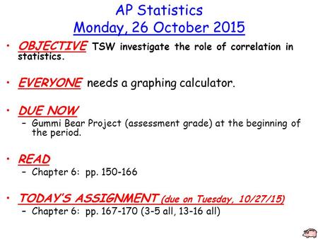 AP Statistics Monday, 26 October 2015 OBJECTIVE TSW investigate the role of correlation in statistics. EVERYONE needs a graphing calculator. DUE NOW –Gummi.
