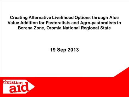 1 19 Sep 2013 Creating Alternative Livelihood Options through Aloe Value Addition for Pastoralists and Agro-pastoralists in Borena Zone, Oromia National.