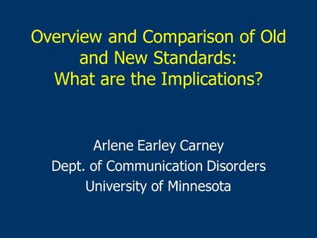 Overview and Comparison of Old and New Standards: What are the Implications? Arlene Earley Carney Dept. of Communication Disorders University of Minnesota.