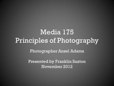Media 175 Principles of Photography Photographer Ansel Adams Presented by Franklin Saxton November 2012.