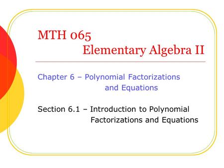 MTH 065 Elementary Algebra II Chapter 6 – Polynomial Factorizations and Equations Section 6.1 – Introduction to Polynomial Factorizations and Equations.