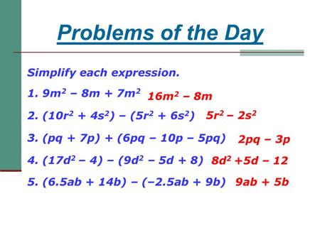 Problems of the Day Simplify each expression. 1. 9m 2 – 8m + 7m 2 2. (10r 2 + 4s 2 ) – (5r 2 + 6s 2 ) 3. (pq + 7p) + (6pq – 10p – 5pq) 4. (17d 2 – 4) –