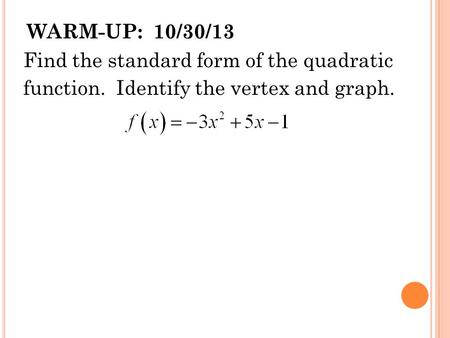 WARM-UP: 10/30/13 Find the standard form of the quadratic function. Identify the vertex and graph.