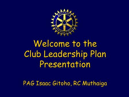 Welcome to the Club Leadership Plan Presentation PAG Isaac Gitoho, RC Muthaiga.