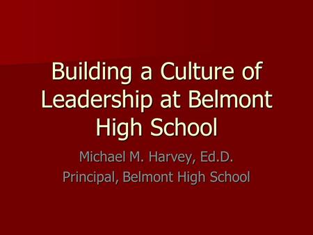 Building a Culture of Leadership at Belmont High School Michael M. Harvey, Ed.D. Principal, Belmont High School.