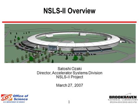 1 BROOKHAVEN SCIENCE ASSOCIATES NSLS-II Overview Satoshi Ozaki Director, Accelerator Systems Division NSLS-II Project March 27, 2007.