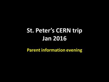 St. Peter’s CERN trip Jan 2016 Parent information evening.