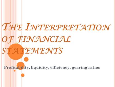 T HE I NTERPRETATION OF FINANCIAL STATEMENTS Profitability, liquidity, efficiency, gearing ratios.