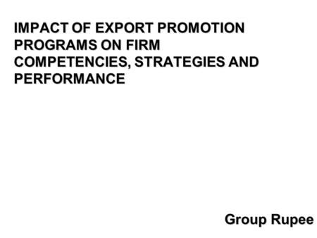 IMPACT OF EXPORT PROMOTION PROGRAMS ON FIRM COMPETENCIES, STRATEGIES AND PERFORMANCE Group Rupee.