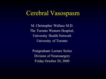 Cerebral Vasospasm M. Christopher Wallace M.D. The Toronto Western Hospital, University Health Network University of Toronto Postgraduate Lecture Series.