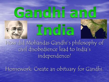 How did Mohandas Gandhi’s philosophy of civil disobedience lead to India’s independence? Homework: Create an obituary for Gandhi.
