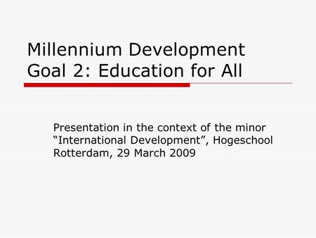 Millennium Development Goal 2: Education for All Presentation in the context of the minor “International Development”, Hogeschool Rotterdam, 29 March 2009.