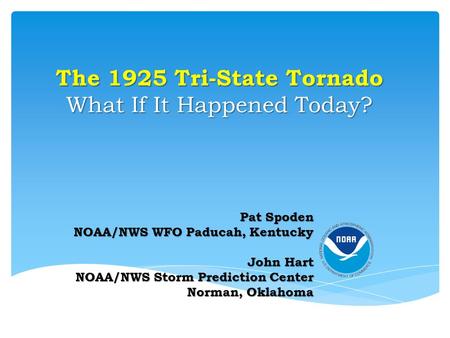 The 1925 Tri-State Tornado What If It Happened Today? Pat Spoden NOAA/NWS WFO Paducah, Kentucky John Hart NOAA/NWS Storm Prediction Center Norman, Oklahoma.