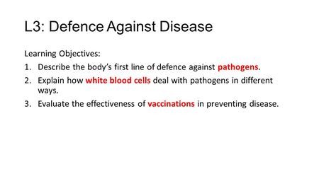 L3: Defence Against Disease Learning Objectives: 1.Describe the body’s first line of defence against pathogens. 2.Explain how white blood cells deal with.
