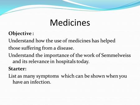 Medicines Objective : Understand how the use of medicines has helped those suffering from a disease. Understand the importance of the work of Semmelweiss.