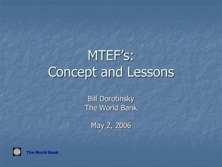 The World Bank MTEF’s: Concept and Lessons Bill Dorotinsky The World Bank May 2, 2006.