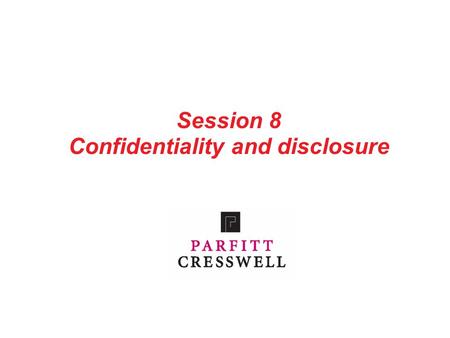 Session 8 Confidentiality and disclosure. 1 Contents Part 1: Introduction Part 2: The duty of confidentiality Part 3: The duty of disclosure Part 4: Confidentiality.