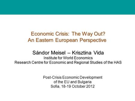 Economic Crisis: The Way Out? An Eastern European Perspective Sándor Meisel – Krisztina Vida Institute for World Economics Research Centre for Economic.