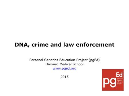 DNA, crime and law enforcement Personal Genetics Education Project (pgEd) Harvard Medical School www.pged.org 2015.