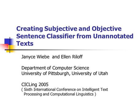 Creating Subjective and Objective Sentence Classifier from Unannotated Texts Janyce Wiebe and Ellen Riloff Department of Computer Science University of.