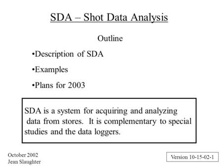 October 2002 Jean Slaughter SDA – Shot Data Analysis Outline Description of SDA Examples Plans for 2003 SDA is a system for acquiring and analyzing data.
