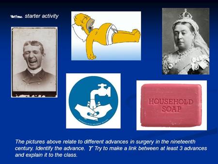  starter activity The pictures above relate to different advances in surgery in the nineteenth century. Identify the advance.  Try to make a link between.
