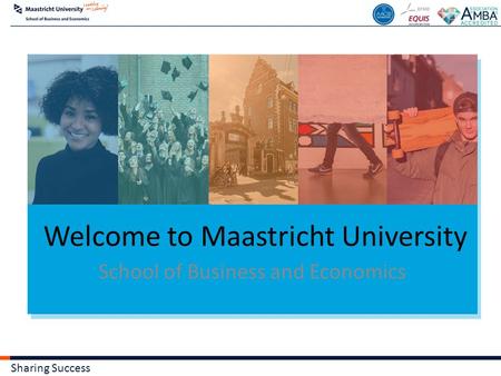 Sharing Success Welcome to Maastricht University School of Business and Economics.